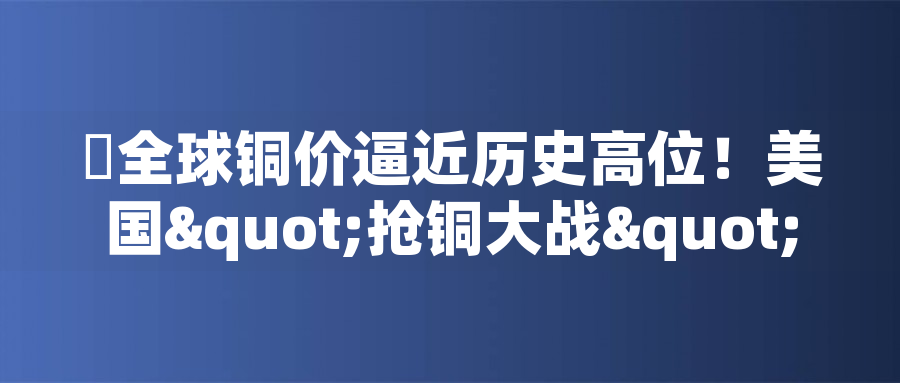 ?全球銅價(jià)逼近歷史高位！美國"搶銅大戰(zhàn)"或引發(fā)庫存失衡危機(jī)?全球銅價(jià)逼近歷史高位！美國"搶銅大戰(zhàn)"或引發(fā)庫存失衡危機(jī)