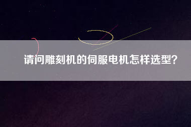 請問雕刻機的伺服電機怎樣選型？