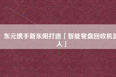 東元攜手新東陽(yáng)打造「智能餐盤(pán)回收機(jī)器人」