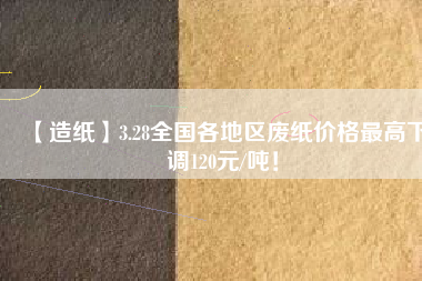 【造紙】3.28全國各地區(qū)廢紙價格最高下調(diào)120元/噸！
