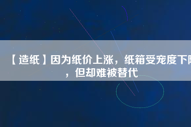 【造紙】因為紙價上漲，紙箱受寵度下降，但卻難被替代