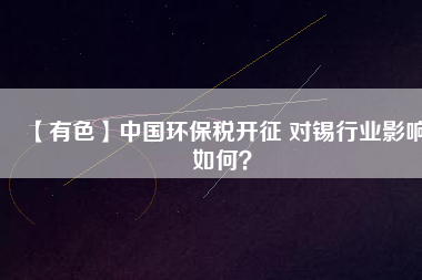【有色】中國環(huán)保稅開征 對錫行業(yè)影響如何？