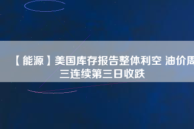 【能源】美國庫存報(bào)告整體利空 油價(jià)周三連續(xù)第三日收跌