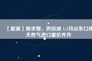 【能源】需求增、供應(yīng)減 1-2月山東口岸天然氣進(jìn)口量價(jià)齊升