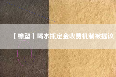 【橡塑】喝水瓶定金收費機(jī)制被提議