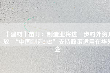 【建材】苗圩：制造業(yè)將進(jìn)一步對(duì)外資開放  “中國(guó)制造2025”支持政策適用在華外企