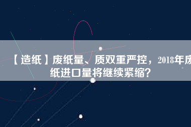 【造紙】廢紙量、質(zhì)雙重嚴控，2018年廢紙進口量將繼續(xù)緊縮？