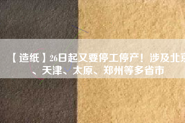 【造紙】26日起又要停工停產(chǎn)！涉及北京、天津、太原、鄭州等多省市