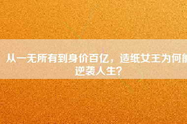 從一無(wú)所有到身價(jià)百億，造紙女王為何能逆襲人生？