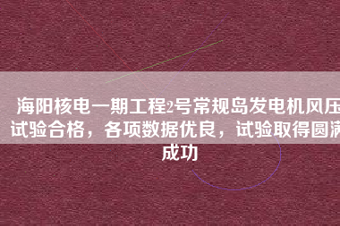 海陽核電一期工程2號常規(guī)島發(fā)電機(jī)風(fēng)壓試驗(yàn)合格，各項(xiàng)數(shù)據(jù)優(yōu)良，試驗(yàn)取得圓滿成功