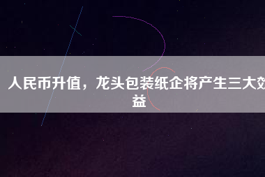 人民幣升值，龍頭包裝紙企將產(chǎn)生三大效益