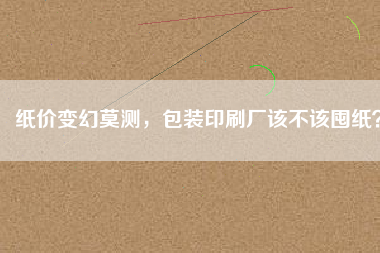 紙價(jià)變幻莫測(cè)，包裝印刷廠該不該囤紙？