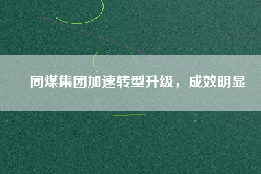 同煤集團(tuán)加速轉(zhuǎn)型升級，成效明顯