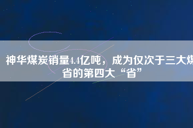 神華煤炭銷量4.4億噸,成為僅次于三大煤省的第四大“省”