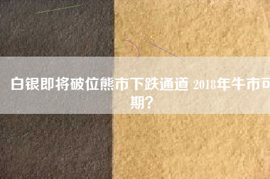 白銀即將破位熊市下跌通道 2018年牛市可期？