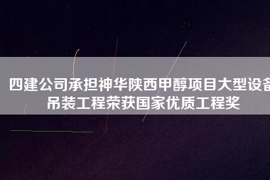 四建公司承擔神華陜西甲醇項目大型設(shè)備吊裝工程榮獲國家優(yōu)質(zhì)工程獎
