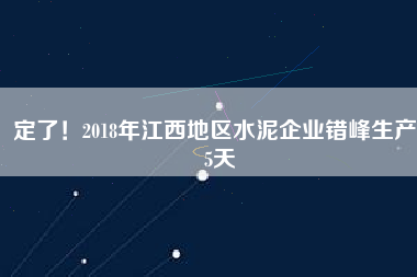 定了！2018年江西地區(qū)水泥企業(yè)錯峰生產(chǎn)55天