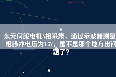 東元伺服電機(jī)A相采集，通過示波器測(cè)量A相脈沖電壓為1.5V，是不是那個(gè)地方出問題了？