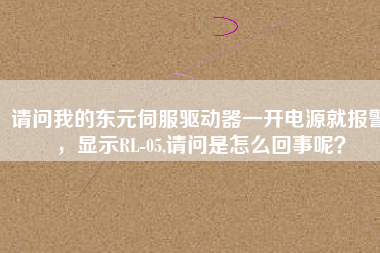 請(qǐng)問我的東元伺服驅(qū)動(dòng)器一開電源就報(bào)警，顯示RL-05,請(qǐng)問是怎么回事呢？