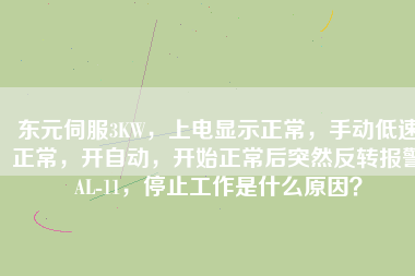 東元伺服3KW，上電顯示正常，手動(dòng)低速正常，開自動(dòng)，開始正常后突然反轉(zhuǎn)報(bào)警AL-11，停止工作是什么原因？