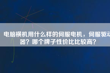 電腦橫機(jī)用什么樣的伺服電機(jī)，伺服驅(qū)動(dòng)器？哪個(gè)牌子性價(jià)比比較高？