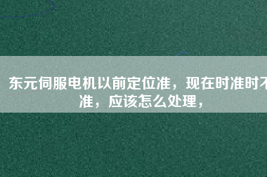 東元伺服電機以前定位準(zhǔn)，現(xiàn)在時準(zhǔn)時不準(zhǔn)，應(yīng)該怎么處理，
