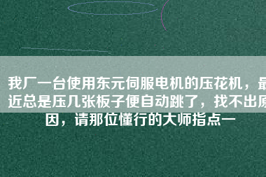 我廠一臺使用東元伺服電機的壓花機，最近總是壓幾張板子便自動跳了，找不出原因，請那位懂行的大師指點一