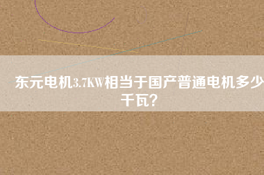 東元電機(jī)3.7KW相當(dāng)于國(guó)產(chǎn)普通電機(jī)多少千瓦？