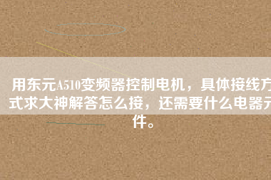用東元A510變頻器控制電機，具體接線方式求大神解答怎么接，還需要什么電器元件。