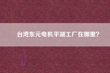 臺灣東元電機平湖工廠在哪里？