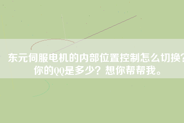 東元伺服電機(jī)的內(nèi)部位置控制怎么切換？你的QQ是多少？想你幫幫我。