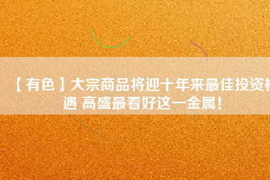 【有色】大宗商品將迎十年來(lái)最佳投資機(jī)遇 高盛最看好這一金屬！