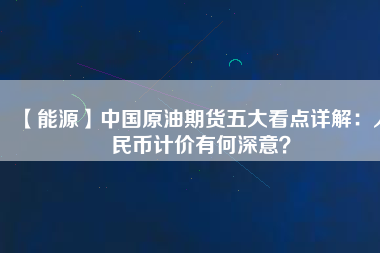 【能源】中國(guó)原油期貨五大看點(diǎn)詳解：人民幣計(jì)價(jià)有何深意？