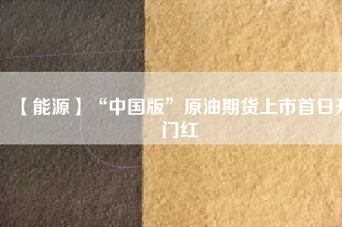 【能源】“中國(guó)版”原油期貨上市首日開(kāi)門紅