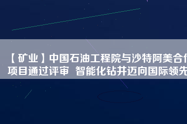 【礦業(yè)】中國(guó)石油工程院與沙特阿美合作項(xiàng)目通過評(píng)審  智能化鉆井邁向國(guó)際領(lǐng)先