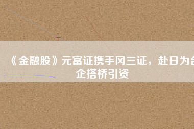 《金融股》元富證攜手岡三證，赴日為臺企搭橋引資