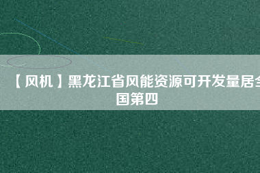【風(fēng)機】黑龍江省風(fēng)能資源可開發(fā)量居全國第四