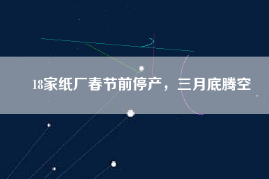 18家紙廠春節(jié)前停產(chǎn)，三月底騰空