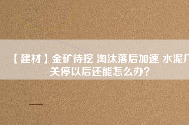 【建材】金礦待挖 淘汰落后加速 水泥廠關(guān)停以后還能怎么辦？