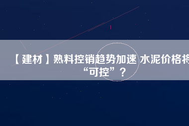 【建材】熟料控銷趨勢(shì)加速 水泥價(jià)格將“可控”？