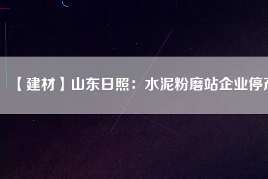 【建材】山東日照:水泥粉磨站企業(yè)停產(chǎn)