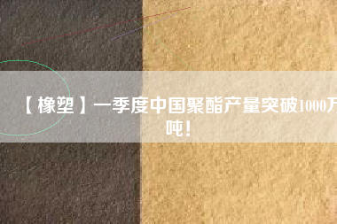 【橡塑】一季度中國(guó)聚酯產(chǎn)量突破1000萬(wàn)噸！