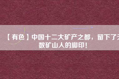【有色】中國十二大礦產(chǎn)之都，留下了無數(shù)礦山人的腳??！