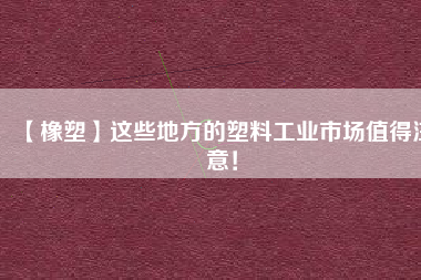 【橡塑】這些地方的塑料工業(yè)市場(chǎng)值得注意！