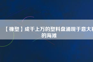 【橡塑】成千上萬(wàn)的塑料盤涌現(xiàn)于意大利的海灘