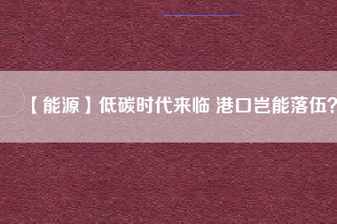 【能源】低碳時代來臨 港口豈能落伍？