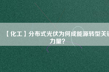 【化工】分布式光伏為何成能源轉(zhuǎn)型關(guān)鍵力量？