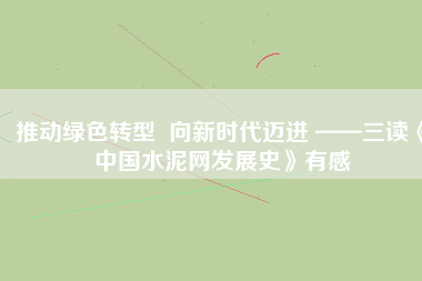 推動綠色轉(zhuǎn)型 向新時代邁進 ——三讀《中國水泥網(wǎng)發(fā)展史》有感