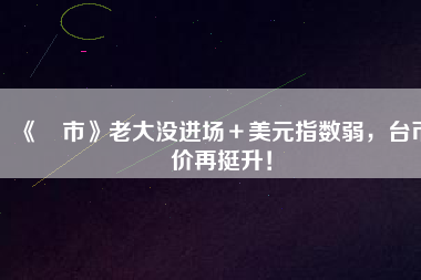 《匯市》老大沒進場＋美元指數(shù)弱，臺幣匯價再挺升！