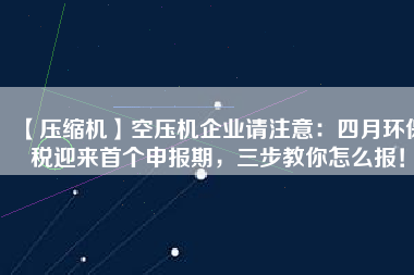 【壓縮機(jī)】空壓機(jī)企業(yè)請(qǐng)注意：四月環(huán)保稅迎來首個(gè)申報(bào)期，三步教你怎么報(bào)！